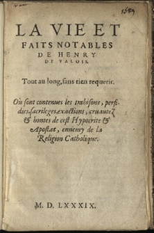 La Vie Et Faits Notables De Henry De Valois: Tout au long, sans rien requerir. Ou sont contenues les trahisons, perfidies, sacrileges, exactions, cruautez & hontes de cest Hypocrite & Apostat, ennemy de la Religion Catholique