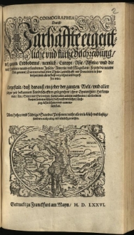 Cosmographia : Das ist : Warhafste eigentliche und kurtze Beschreibung, deß gantzen Erdbodems, nemlich, Europe, Asie, Affrice, und die nach Petolomeo neuw erfundenen Inseln, Americe und Magellane (so ietzt die neuwe Belt gennent) Darinnen eines jeden Theils Landtschafft und Prouincien in sonderheit, mit allem fleiß verzeichnet und begriffen wirt: Dergestalt, daß darauß ein jeder der gantzen Welt, und aller setziger zeit bekannten Landtschafften gelegenheit, ihrer Eynwohner Herkommen, Art, Sitten und Gewonheit, sampt allen andern umbstenden, als in einem kurtzen summarischen (doch verstendtlichen) Außzug, lesen, lehrnen und vernemmen kan. Allen Hohes und Nidrigs Standts Personen, nicht allein lieblich und lustig, sondern auch noetig und nuetzlich zu wissen