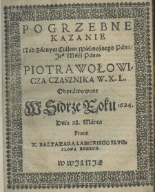 Pogrzebne kazanie nad zacnym Ciałem Wielmożnego Pana Jego Mści Pana Piotra Wołowicza czasznika W. X. L. odprawowane w Sidrze Roku 1624. Dnia 28. Marca przez X. Baltazara Łabęckiego Slugę Slowa Bozego
