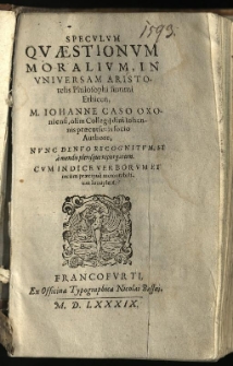 Speculum Questionum Moralium, In Universam Aristotelis Philosophi summi Ethicen, / M. Iohanne Caso Oxoniensi, olim Collegij divi Iohannis praecursoris socio Authore, nunc denuo recognitum, et amendis plerisque repurgatum. Cum indice verborum et rerum praecipue memorabilium locuplete
