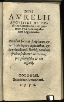 Divi Aurelii Augustini De Doctrina Christiana, libri quator : una cum singulorum Argumentis. Omnibus sacram scripturam & recte intelligere cupientibus, & de rebus divinis sacrisq[ue] populum fructuose docere volentibus, perquam utiles & necessarij