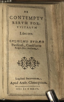 De contemptu rerum fortuitarum libri tres. / Gulielmo Budaeo Parisiensi, Consiliario Regio, &c. Auctore