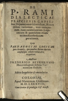 De P. Rami Dialecticae Praecipuis Capitibus Disputationes scholasticae : & cum iisdem variorum, tum antiquorum, tum neotericorum Logicorum & quoru[n]dam etiam animadversoru[m] comparationes. quae Paedagogiae Logicae pars Secunda, qua omnibus illorum decretis consilijsque collatis veritas artis exquiritur / Auctore Frederico Beurheusio Menertzhagense, Scholae Tremonianae Rectore