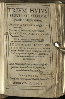 Trium huius seculi oratorum praestantissimorum / Marci Antonii Mureti Lemovicis, Caroli Sigonii Mutinensis, Petri Joan. Perpiniani Societatis Iesu, Orationum volumen. Ex cuius libri lectione ac cognitione cum eloquentiae Latinae studiosi plane mirificum utilitatis fructum percipient; tum M. Ciceronem recte imitandi viam & rationem cognoscent