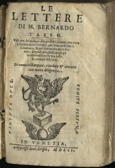 Le Lettere di M. Bernardo Tasso : Utili non solamente alle persone private, ma anco a Secretarij de Principi, per le materie che visi trattano, [e] per la maniera dello scrivere. Lequali per giudicio degli intendenti sono le piu belle, [e] correnti dell'altri