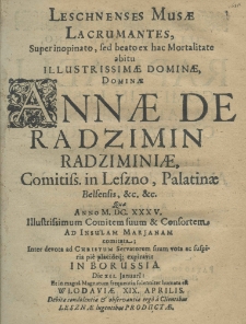 Leschnenses Musae lacrumantes super inopinato, sed beato ex hac Moralitate abitu Illustrissimi Dominae, Dominae Annae de Radzimin Radziminiae Comitis. in Leszno, Platinae Belsensis, etc. etc. Qua Anno M. DC. XXXV. Illustrissimum Comitem suum et Consortem ad Insulam Marjanam comitata; Inter devota ad Christum Servatorem suum vota ac suspiria pie placideq; expiravit in Borussia die XII. Januarii: et magna Magnatum frequentia solenniter humata est Wlodaviae XIX aprilis. Debitae condolentiae et observantia ergo a Clientibus Lesznae lugentibus productae