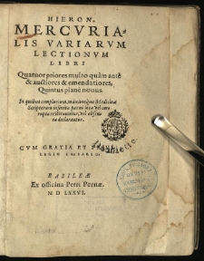 Hieron. Mercurialis Variarum lectionum libri quatuor : priores multo quam ante & auctiores & emendatiores, Quintus plane novus. In quibus complurium, maximeque Medicinae Scriptorum infinita paene loca vel corrupta restituuntur, vel obscura declarantur