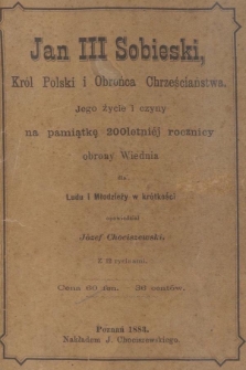 Jan III Sobieski, kr&oacute;l Polski i obrońca chrześciaństwa : jego życie i czyny na pamiątkę 200 letniej rocznicy obrony Wiednia dla ludu i młodzieży w kr&oacute;tkości opowiedział J&oacute;zef Chociszewski.