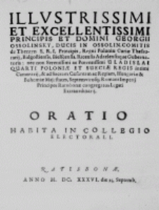 Illustrissimi et Excellentissimi Principis et Domini Georgii Ossolinsky, Ducis in Ossolin. Comitis de Theczyn S. R. I. Principis, Regni Poloniae Curiae Thesaurarij, Bidgostiensis, Bielscensis, Ricensis Adzelensisque Gubernatoris: nec non [...] Legati Extraordinarij. Oratio habita in Collegio Electorali. Ratisbonae, anno M. DC. XXXVI. die 25. Septemb.