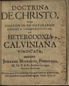 Doctrina De Christo, Deqve Duarum In Eo Naturarum Unione & Communicatione, ab Heterodoxia Calviniana vindicata, / autore Johanne Micraelio, Pomerano, SS. Th. D. & Pr. Rectore in regio Gymnasio Stetinensi