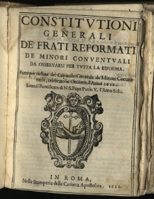 Constitvtioni Generali De' Frati Reformati De Minori Conventvali Da Osservarsi Per Tvtta La Riforma. / Fatte per ordine del Capitolo Generale de'Minori Conventuali, celebrato in Orvieto, l'Anno 1611. Sotto il Pontificato di N. S. Papa Paolo V. l'Anno Sesto