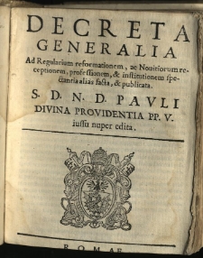 Decreta Generalia Ad Regularium reformationem : ac Nouitiorum receptionem professionem, & institutionem spectantia alias facta, & publicata. S. D. N. D. Pavli Divina Providentia PP. V. iussu nuper edita