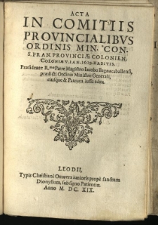 Acta In Comitiis Provincialibvs Ordinis Min. Con. S. Fran. Provinciae Colonien. Coloniae V. Ian. 1619 habitis : Praesidente R.mo Patre Magistro Iacobo Bagnacaballensi, praedicti Ordinis Ministro Generali, eiusque & Patrum iussu edita