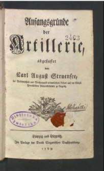 Anfangsgründe der Artillerie / abgefasset von Carl August Struensee, der Weltweisheit und Mathematik ordentlichem Lehrer auf der königl. Preußischen Ritterakademie zu Liegnitz.