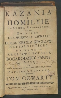 Kazania I Homilyie Na Swięta Uroczystsze Także Pogrzeby : Dla Większey Chwały Boga, Krola Krolow, Nayiasnieyszey Na Zawsze Krolowy Polskiy Bogarodzicy Panny, Czci ... T. 4 / Od Xziędza Tomasza Młodzianowskiego Soc: Iesu Napisane, Zebrane w ostatni Tom ...