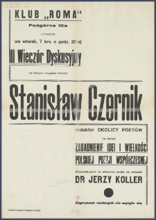 [Afisz] : [Incipit:] Klub "Roma" Podgrna 10a urządza we wtorek, 7 bm. o godz. 20-ej III wieczór dyskusyjny na którym wygłosi odczyt Stanisław Czernik redaktor Okolicy Poetów na temat: Zagadnienie idei i wielkości polskiej poezji współczesnej : przewodniczenia na wieczorze podjął sie łaskawie Jerzy Koller [...]
