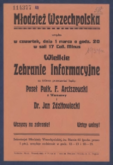 [Afisz] : [Incipit:] Młodzież Wszechpolska urządza w czwartek, dnia 1 marca o godz. 20 w sali 17 Coll. Minus Wielkie zebranie informacyjne na którem przemawiać bedą: poseł pułk. F. Arciszewski z Warszawy i dr. Jan Zdzitowiecki [...]