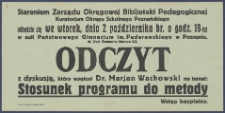 [Afisz. Incipit:] Staraniem Zarządu Okręgowej Bibljoteki Pedagogicznej Kuratorjum Okręgu Szkolnego Poznańskiego odbędzie się we wtorek, dnia 2 października br. o godz. 19-tej w auli Państowego Gimnazjum im. Paderewskiego w Poznaniu ul. Wały Zygmunta Starego 2/3 : Odczyt z dyskusją, który wygłosi Dr. Marjan Wachowski na temat: Stosunek programu do metody: Okręgowa Bibljoteka Pedagogiczna kuratorium Okręgu Szkolnego Poznańskiego