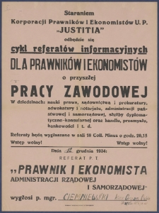 [Afisz. Incipit:] Staraniem Korporacji Prawników i Ekonomistów U. P. "Justitia" odbędzie się cykl referatów informacyjnych dla prawników i ekonomistów o przyszłej pracy zawodowej... : Dnia 4 grudnia 1934: 1. Referat p.t.: "Praca naukowa"... : Korporacja Prawników i Ekonomistów U. P. "Justitia".