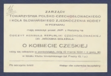[Zaproszenie. Incipit:] Zarządy Towarzystwa Polsko-Czechosłowackiego i Koła Słowiańskiego Zjednoczenia Kobiet w Poznaniu mają zaszczyt zaprosić JWP. z Rodziną na odczyt Konsula Republiki Czechosłowsckiej Dr. Jaromira Doleżala : O Kobiecie Czeskiej który odbędzie się w ponedziałek, dnia 12 marca 1934 r. o godz.20... / Zarząd Towarzystwa Polsko-Czechosłowackiego, Zarząd Koła Słowiańskiego Zjednoczenia Kobiet
