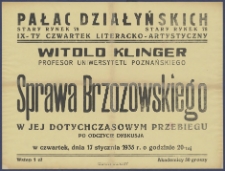 [Afisz] : [Incipit:] Pałac Działyńskich Stary Rynek 78 : IX-ty Czwartek literacko-artystyczny : Witold Klinger profesor Uniwersytetu Poznańskiego : Sprawa Brzozowskiego w jej dotychczasowym przebiegu : po odczycie dyskusja : w czwartek, dnia 17 stycznia 1935 r. o godzinie 20-tej [...].