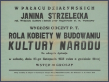 [Afisz] : [Incipit:] W Pałacu Działyńskich Janina Strzelecka ref. Wydziału Kultury i Sztuki przy Magistracie m. st. Warszawy wygłosi odczyt p.t. Rola kobiety w budowaniu kultury narodu: po odczycie dyskusja: w sobotę, dnia 23-go listopada 1935 roku o godzinie 20-tej [...].