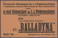[Afisz] : [Incipit:] Uczniowie Gimnazjum im. I. J. Paderewskiego z współpracą uczennic Gimnazjum im. Gen. Zamoyskiej odegrają w auli Gimnazjum im. I. J. Paderewskiego (ul. Składowa - gmach W.S.H.) dnia... 2 akty tragedii Juliusza Słowackiego p.t. "Balladyna" [...