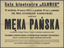 [Afisz] : [Incipit:] Sala Kinoteatru "Słońce" : W niedzielę, 14 marca 1937 r. o godzinie 12-tej w południe dr. med. Stanisław Karwowski wygłosi odczyt Męka Pańska na podstawie świętego całunu w Turynie w oświetleniu współczesnej nauki : technika współczesna fotografuje portret Zbawiciela: odczyt ilustrowany bedzie obrazami świetlnymi [...].