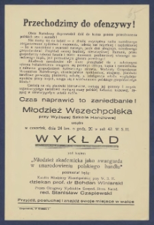 Przechodzimy do ofenzywy! : [Incipit:] Obóz Narodowy doprowadzil do końca proces przeobrażenia polskich serc i sumień! [...] Młodzież Wszechpolska przy Wyższej szkole Handlowej urządza w czwartek, dnia 24 bm.o godz. 20 w sali 43 W.S.H. wykład pod hasłem "Młodzież akademicka jako awangarda w unarodowieniu polskiego handlu [...]