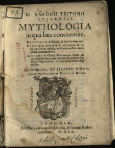 M. Antonii Tritonii Vtinensis Mythologia : in qua haec continentur. Dispvtatio de fabula, & fabulari sermone. Fabvlosa Exempla ad virtutum & vitiorum seriem redacta, ex Ouidiana Methamorphosi breuiter selecta. Epitome in Ouidij Methamorph. libros, in qua singulae fabulae ita breuiter, & ordinate suis in locis explicantur, ut a quouis facile intelligi possint. Ad Nobiliss. et Illvstr. Virvm Aemylivm Malvetivm Patritivm Bonon