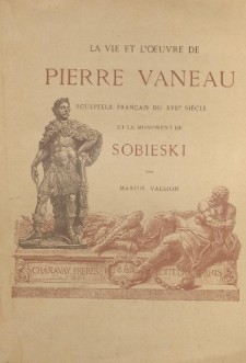 La vie et l'oeuvre de Pierre Vaneau, sculpteur fran&ccedil;ais du XVIIe si&egrave;cle et le monument de Jean Sobieski