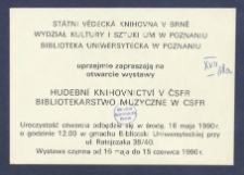 [Zaproszenie] : [Incipit:] St&aacute;tni vědeck&aacute; knihovna v Brně , Wydział Kultury i Sztuki UM w Poznaniu, Biblioteka Uniwersytecka w Poznaniu uprzejmie zapraszają na otwarcie wystawy Hudebn&iacute; knihovnictv&iacute; v ČSFR = Bibliotekarstwo muzyczne w CSFR : uroczystość otwarcia odbędzie się w środę, 16 maja 1990 r. o godzinie 12.00 w gmachu Biblioteki Uniwersyteckiej [...].