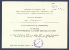 [Zaproszenie] : [Incipit:] Katedra Etnografii UAM, Koło naukowe student&oacute;w Etnografii UAM, Wielkopolskie Towarzystwo Kulturalne uprzejmie zapraszają na otwarcie wystawy fotograficznej Wyprawy pozaeuropejskie Katedry Entografii UAM w dniu 9 listopada 1977 r. o godz. 13.00 [...].