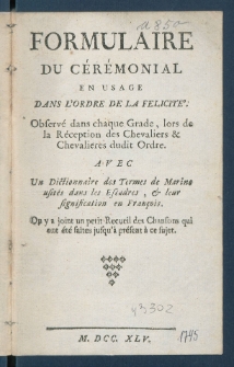 Formulaire Du C&eacute;r&eacute;monial En Usage Dans L'Ordre De La Felicit&eacute; : Observ&eacute; dans chaque Grade, lors de la R&eacute;ception des Chevaliers & Chevaliers dudit Ordre : Avec Un Dictionnaire des Termes de Marine usit&eacute;s dans les Escadres & leur signification en Fran&ccedil;ois : On y a joint un petit Recueil des Chansons qui ont &eacute;t&eacute; faites jusqu' &agrave; pr&eacute;sent &agrave; ce sujet.