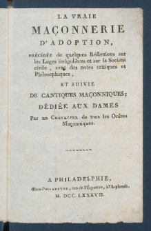 La Vraie Ma&ccedil;onnerie D'Adoption : Pr&eacute;c&eacute;d&eacute;e de quelques R&eacute;flexions sur les Loges irr&eacute;guli&egrave;res et sur la Soci&eacute;t&eacute; civile, avec des notes critiques et Philosophiques : Et Suivie De Cantiques Ma&ccedil;onniques : D&eacute;di&eacute;e Aux Dames.