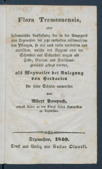 Flora Tremesnensis, oder Systematische Austellung der in der Umgegend von Trzeme&szlig;no bis jetzt entdecken wildwachsenden Pflanzen, so wie auch vieler veredelten und exotischen, welche des Nutzens oder Sch&ouml;nheit und Seltenheit wegen als Feld-, Garten- und Treibhaus- gew&auml;chse gehegt werden : als Wegweiser bei Anlegung von Herbarien f&uuml;r seine Sch&uuml;ler entworfen.