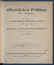 Zu der &Ouml;ffentlichen Pr&uuml;fung der Sch&uuml;ler des K&ouml;nigl. Friedrich-Wilhelms-Gymnasiums zu Posen am ... ladet im Namen des Lehrer-Collegiums alle Besch&uuml;tzer, G&ouml;nner und Freunde des Schulwesens.