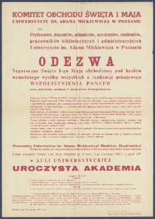 [Afisz] : [Incipit:] Komitet Obchodu Święta 1 Maja Uniwersytetu im. Adama Mickiewicza w Poznaniu do profesor&oacute;w, docent&oacute;w, adiunkt&oacute;w, asystent&oacute;w, pracownik&oacute;w bibliotecznych i administracyjnych Uniwersytetu im. Adama Mickiewicza w Poznaniu : Odezwa : Tegoroczne Święto 1-go Maja obchodzimy pod hasłem wzmożonego wysiłku wszystkich o realizację pokojowego wsp&oacute;łistnienia państw [...] Celem uczczenia święta 1-go Maja odbędzie się w dniu 27-go kwietnia 1962 r. o godz. 16.00 w auli uniwersyteckiej uroczysta akademia [...]