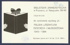 [Zaproszenie] : [Incipit:] Biblioteka Uniwersytecka w Poznaniu ul. Ratajczaka 38/40 zaprasza do zwiedzenia wystawy Polska literatura dziecięca i młodzieżowa 1945-1984 wystawa czynna od 1.VI. do 15.IX.1984