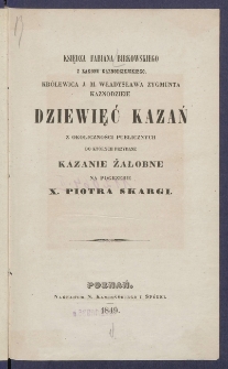 Księdza Fabiana Birkowskiego z zakonu kaznodziejskiego, kr&oacute;lewicza J.M. Władysłąwa Zygmunta kaznodzieje dziewięć kazań z okoliczności publicznych do kt&oacute;rych przydane kazanie żałobne na pogrzebie x. Piotra Skargi.