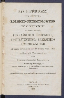 Rys historyczny Towarzystwa Rolniczo-Przemysłowego w Gostyniu połączonych powiat&oacute;w kościańskiego, krobskiego, krotoszyńskiego, śremskiego i wschowskiego, od czasu zawiązania aż do końca roku 1864.