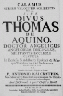 Calamus scribae velociter scribentis Psalm. 44. sive Divus Thomas de Aquino, Doctor Angelicus Angelorum Discipulus, Militantis Ecclesiae Clypeus. In Ecclesia S. Adalberti Episcopi et Marytris Wratislaviae Sac. Ord. Praedicatorum presentatus ab Admodum Reverendo, Religioso, ac Eximio P. Antonio Kalckstein, Ord. Minorum S. Francisci Conventualium SS. Theologiae Doctore, et pro tempore Studiorum Regente. AnnI DeCVrrentIs a partV ChrIstI 7. MartII