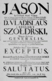 Jason in Colchide Aurei Velleris alias in Fastigio Supremae Majoris Poloniae Praefecturae, [...] D. Vladislaus a Szołdry Szołdrski, Majoris Poloniae Generalis, [...] inter festas acclamationes solennesque applausus, [...] voto Devinctissimae Illustrissimae Szołdrscianae Domui Academiae Lubranscianae Posnaniensis, per M. Andream Lipiewicz, in Alma Universitate Cracov: Philis: Doct: in Acad: Posnan: [...] Professorem, [...] Officiosissimo Cultu salutatus. Anno, [...] 1746. Die 9 Maij