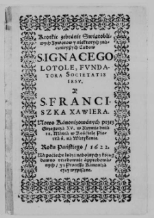 Krotkie Zebranie świątobliwych zywotow y niektorych znacznieyszych cudow S. Ignacego Loyolę [...] y S. Franciszka Xawiera [...] z ksiąg dawno urzędownie approbowanych, y z processu Kanonizacyey wypisane