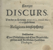 Kurtzer Discurs, von der zu Leyptzig anno 1631, mense Martio angestelleten Religions vergleychung, zwischen den Chur S&auml;chsichsen und Chur Brandeb&uuml;rgischen auch Furstlichen Hessischen Theologen