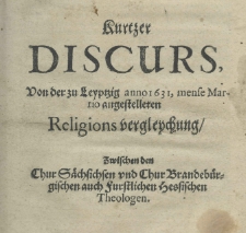 Kurtzer Discurs, von der zu Leyptzig anno 1631, mense Martio angestelleten Religions vergleychung, zwischen den Chur Sächsichsen und Chur Brandebürgischen auch Furstlichen Hessischen Theologen
