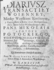 Diariusz Transactiey Woienney, między Woyskiem Koronnym, y Zaporoskim, w Roku 1637. Mieśiąca Grudnia, przez Iasnie Wielmożnego I. Mći Pana Mikołaia z Potoka Potockiego, Woiewodę Bracławskiego, Hetmana Polnego Koronnego, Generała Podolskiego, Kamienieckiego. Laticzowskiego, Niźińskiego etc. etc. Starostę, sczęśliwie zaczętey, y dokończoney. Za dozwoleniem Starszych wydany. Przez W. Oyca Simona Okolskiego, Zakon. Dom. S. Kaznodzieię Woyskowego