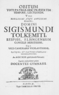 Obitum toti Patriae, hoc praesertim tempore, luctuosum, Viri Nobilissimi atque Amplissimi Domini, Domini Sigismundi Tolkemiti, Reipubl. Elbigensium Consulis Meritissimi, et p.t. Vice-Camerarii Vigilantissimi, Patroni, et Fautoris Gymnasii Desideratissimi, An. M DC XCIX. ipsis Calendis Februarii, Lugentes prosequebantur quidam Docentes Gymnasii