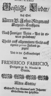 Geistliche Lieder, au&szlig; Seel. Herrn D. Josua Stegmans Hertzens-Seufftzern genommen, nach heutiger Reim-Art in etwas ge&auml;ndert, Theils auff allgemeinen, theils auff eigenen privat-Zustand gezogen, und in der Hafft verfertiget von Friderico Fabricio, Predigern zu St. Nicolai in Stettin