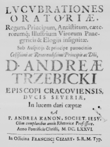 Lucubrationes oratoriae, Regum, Principum, Antistitum, caeterorumque Illustrium Viroroum Panegyricis et Elogiis insignitae. Sub Auspiciis et principe patrocinio Celsissimi ac Reverendissimi Principis ac Domini, D. Andreae Trzebicki Episcopi Cracoviensis, Ducis Severiae, In lucem dari caeptae a P. Andrea Kanon, Societ. Iesu, Olim compluribus annis Rhetoricae Professore. Anno Pontificis Christi M. DC. LXXVI.
